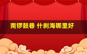 南锣鼓巷 什刹海哪里好